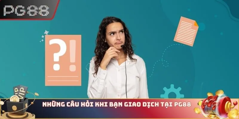Những câu hỏi khi bạn giao dịch tại PG88